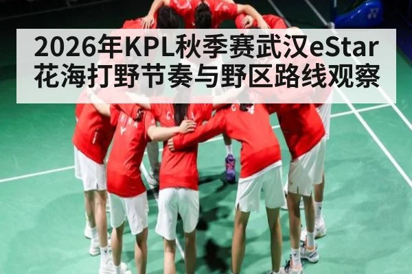 2026年KPL秋季赛武汉eStar花海打野节奏与野区路线观察