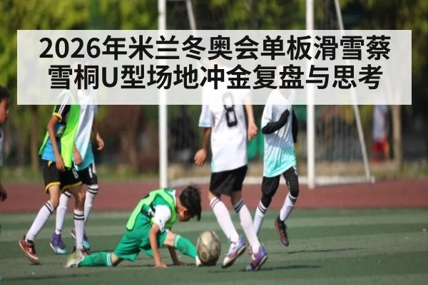 2026年米兰冬奥会单板滑雪蔡雪桐U型场地冲金复盘与思考