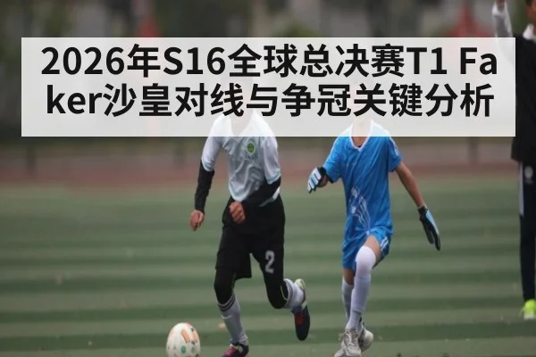 2026年S16全球总决赛T1 Faker沙皇对线与争冠关键分析